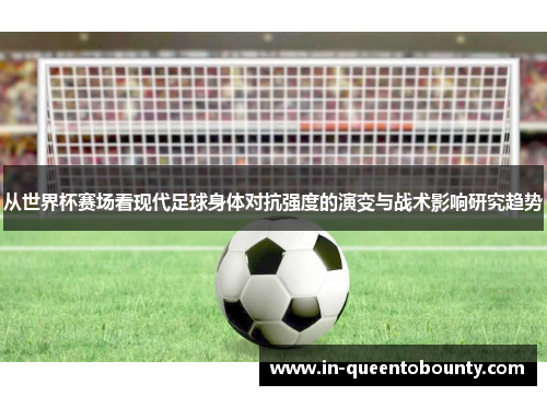 从世界杯赛场看现代足球身体对抗强度的演变与战术影响研究趋势