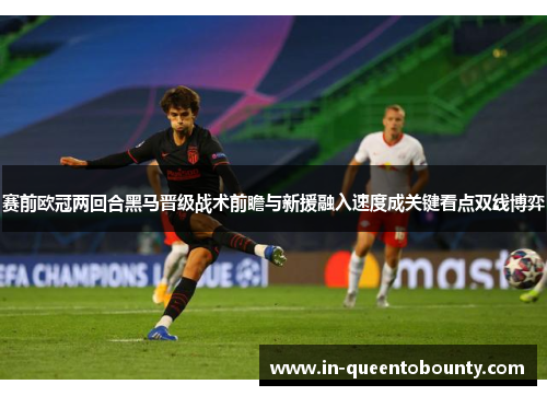 赛前欧冠两回合黑马晋级战术前瞻与新援融入速度成关键看点双线博弈