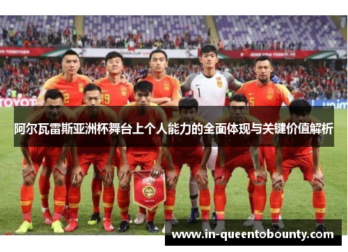 阿尔瓦雷斯亚洲杯舞台上个人能力的全面体现与关键价值解析 阿尔瓦雷斯亚洲杯舞台上个人能力的全面体现与关键价值解析