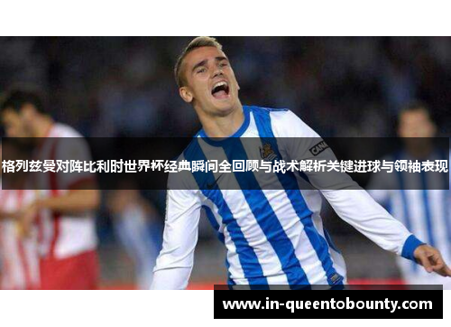 格列兹曼对阵比利时世界杯经典瞬间全回顾与战术解析关键进球与领袖表现 格列兹曼对阵比利时世界杯经典瞬间全回顾与战术解析关键进球与领袖表现