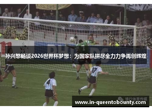 孙兴慜畅谈2026世界杯梦想:为国家队拼尽全力力争再创辉煌 孙兴慜畅谈2026世界杯梦想:为国家队拼尽全力力争再创辉煌