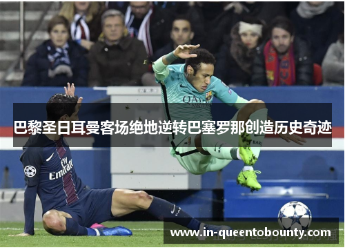 巴黎圣日耳曼客场绝地逆转巴塞罗那创造历史奇迹 巴黎圣日耳曼客场绝地逆转巴塞罗那创造历史奇迹