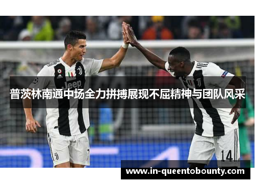 普茨林南通中场全力拼搏展现不屈精神与团队风采 普茨林南通中场全力拼搏展现不屈精神与团队风采