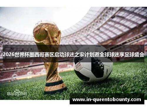 2026世界杯墨西哥赛区启动球迷之家计划邀全球球迷享足球盛会