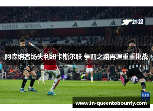 阿森纳客场失利纽卡斯尔联 争四之路再遇重重挑战 阿森纳客场失利纽卡斯尔联 争四之路再遇重重挑战