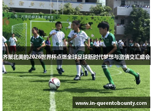 齐聚北美的2026世界杯点燃全球足球新时代梦想与激情交汇盛会
