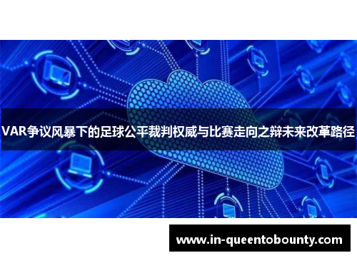 VAR争议风暴下的足球公平裁判权威与比赛走向之辩未来改革路径 VAR争议风暴下的足球公平裁判权威与比赛走向之辩未来改革路径
