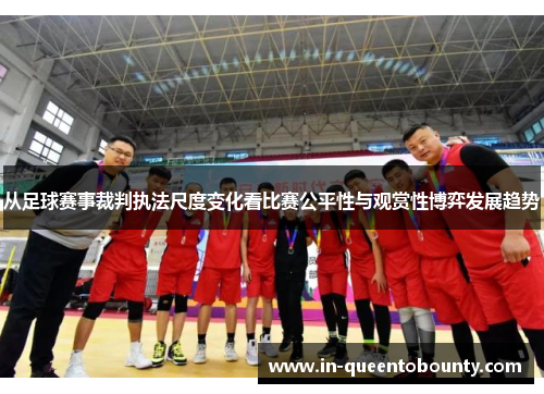 从足球赛事裁判执法尺度变化看比赛公平性与观赏性博弈发展趋势 从足球赛事裁判执法尺度变化看比赛公平性与观赏性博弈发展趋势