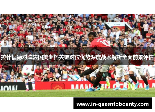 拉什福德对阵法国美洲杯关键对位优势深度战术解析全面前景评估 拉什福德对阵法国美洲杯关键对位优势深度战术解析全面前景评估