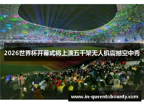 2026世界杯开幕式将上演五千架无人机震撼空中秀