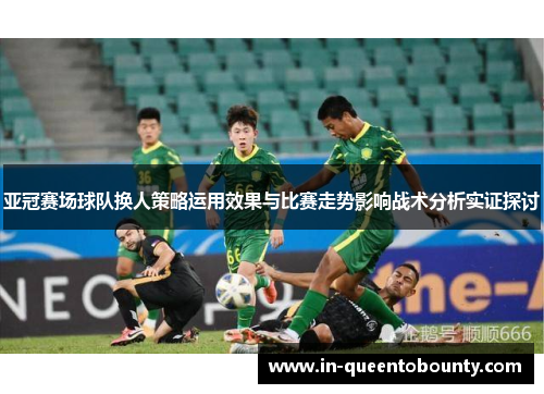 亚冠赛场球队换人策略运用效果与比赛走势影响战术分析实证探讨